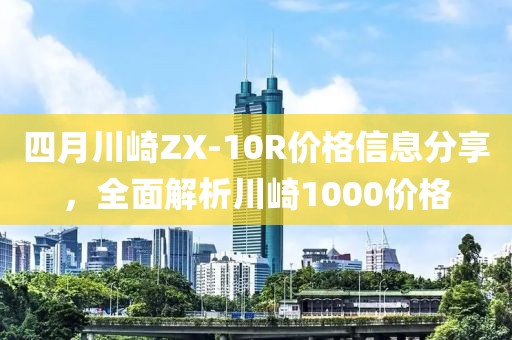四月川崎ZX-10R价格信息分享，全面解析川崎1000价格