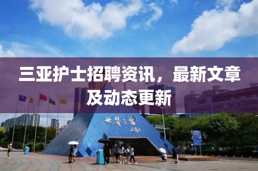三亚护士招聘资讯，最新文章及动态更新