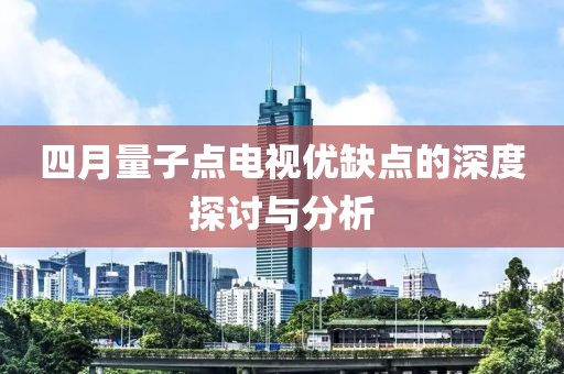 四月量子点电视优缺点的深度探讨与分析