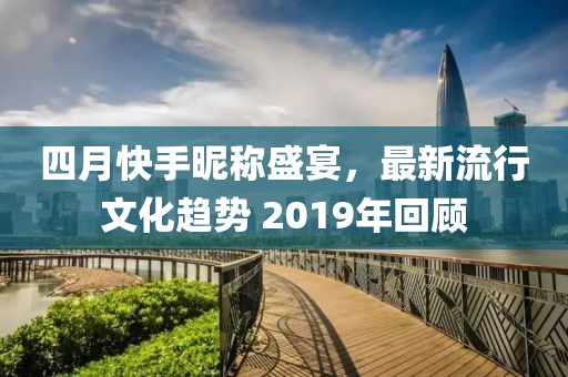 四月快手昵称盛宴，最新流行文化趋势 2019年回顾