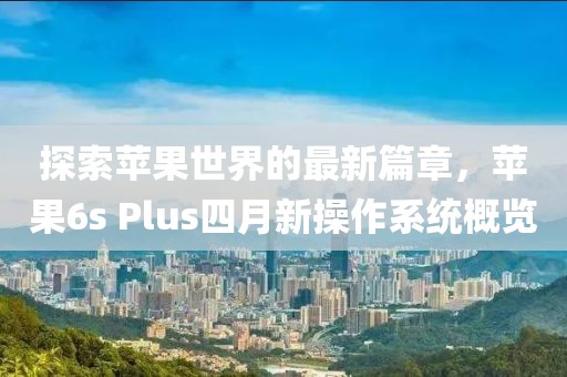 探索苹果世界的最新篇章，苹果6s Plus四月新操作系统概览