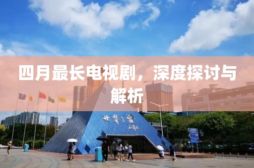 四月最长电视剧，深度探讨与解析