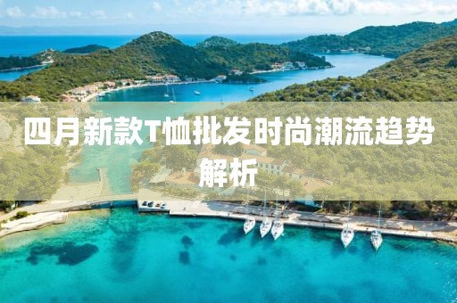 四月新款T恤批发时尚潮流趋势解析