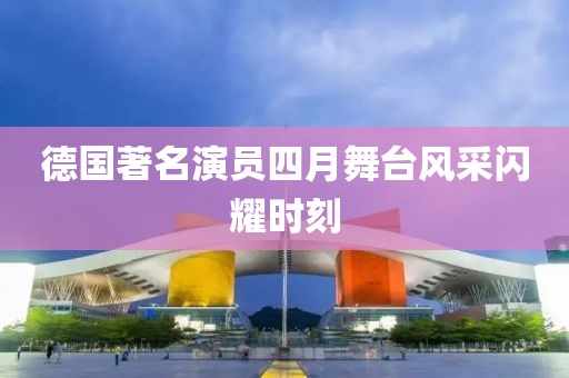 德国著名演员四月舞台风采闪耀时刻