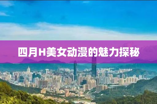 四月H美女动漫的魅力探秘