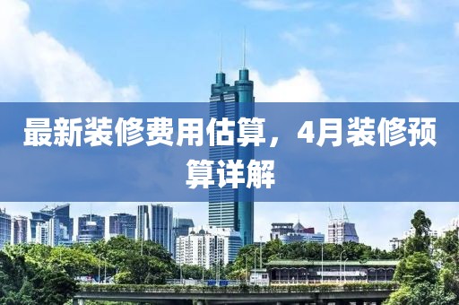 最新装修费用估算，4月装修预算详解