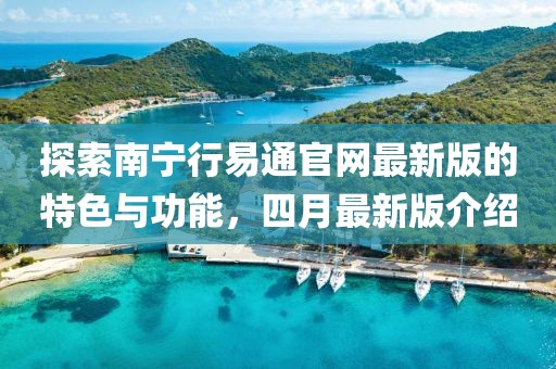 探索南宁行易通官网最新版的特色与功能，四月最新版介绍
