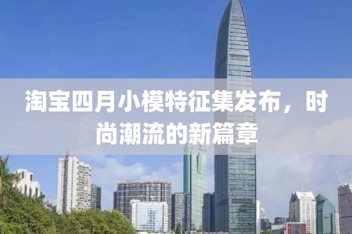 淘宝四月小模特征集发布，时尚潮流的新篇章