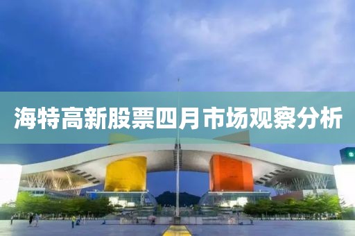 海特高新股票四月市场观察分析