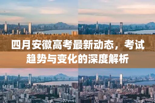 四月安徽高考最新动态，考试趋势与变化的深度解析