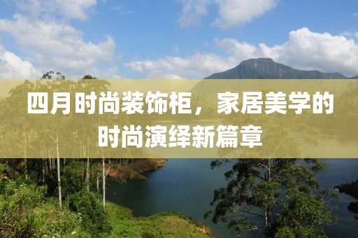 四月时尚装饰柜，家居美学的时尚演绎新篇章