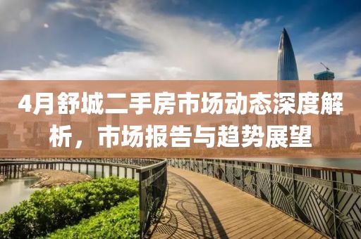 4月舒城二手房市场动态深度解析，市场报告与趋势展望