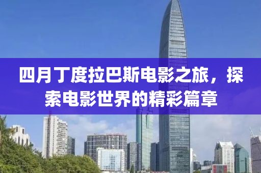 四月丁度拉巴斯电影之旅，探索电影世界的精彩篇章