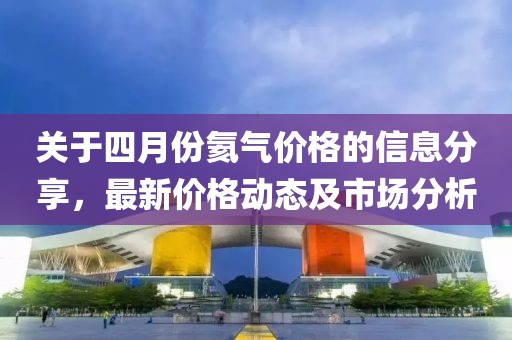 关于四月份氦气价格的信息分享，最新价格动态及市场分析