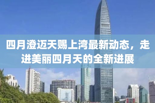 四月澄迈天赐上湾最新动态，走进美丽四月天的全新进展