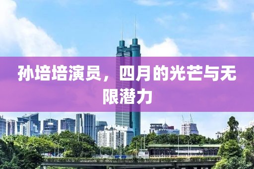 孙培培演员，四月的光芒与无限潜力