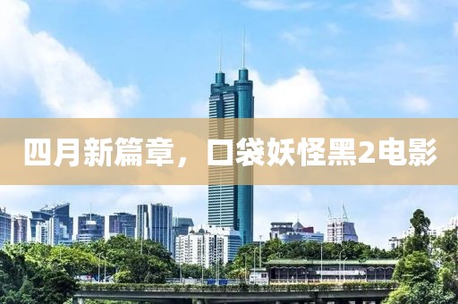 四月新篇章，口袋妖怪黑2电影