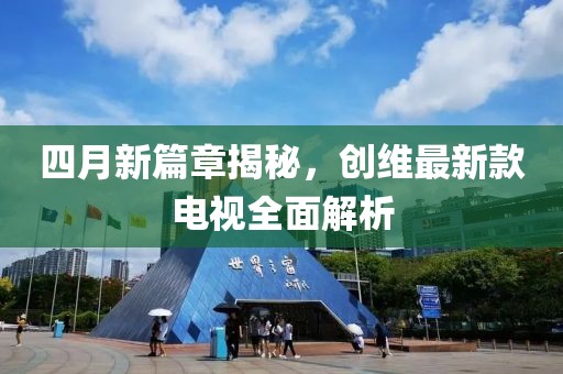 四月新篇章揭秘，创维最新款电视全面解析