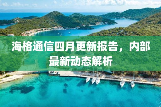 海格通信四月更新报告，内部最新动态解析