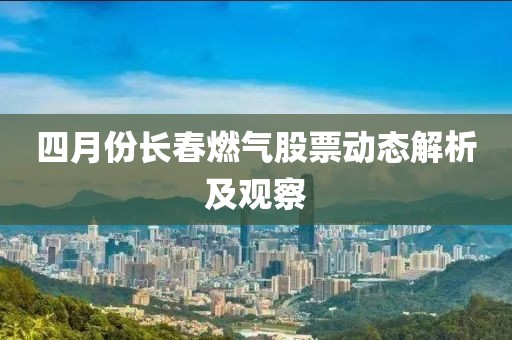 四月份长春燃气股票动态解析及观察