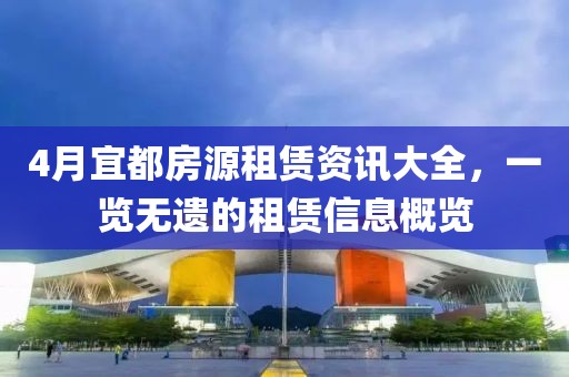 4月宜都房源租赁资讯大全，一览无遗的租赁信息概览