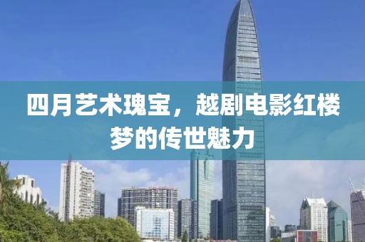 四月艺术瑰宝，越剧电影红楼梦的传世魅力