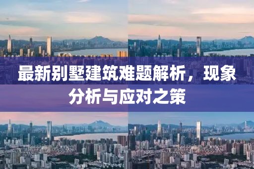 最新别墅建筑难题解析，现象分析与应对之策