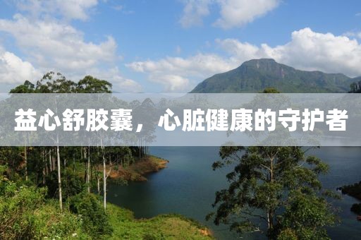 益心舒胶囊，心脏健康的守护者