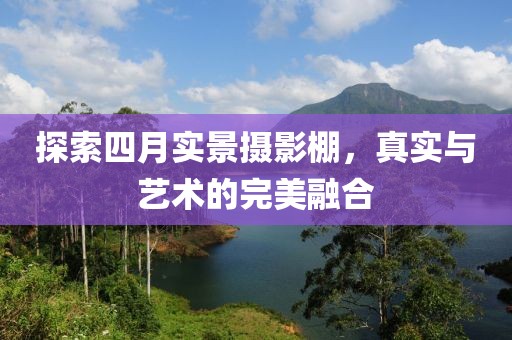探索四月实景摄影棚，真实与艺术的完美融合