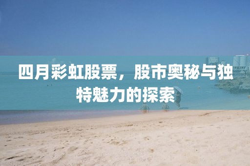 四月彩虹股票，股市奥秘与独特魅力的探索