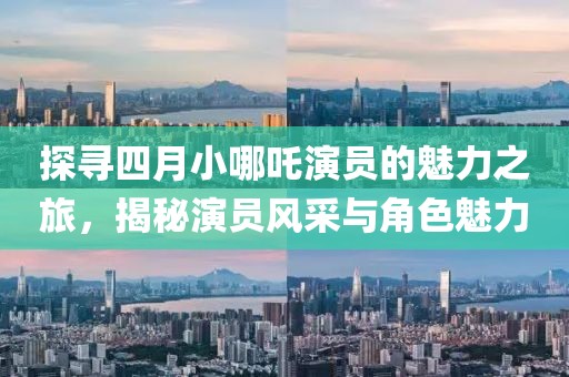 探寻四月小哪吒演员的魅力之旅，揭秘演员风采与角色魅力
