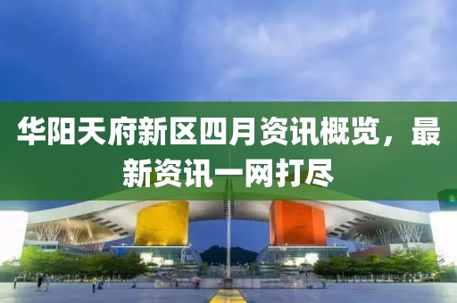 华阳天府新区四月资讯概览，最新资讯一网打尽