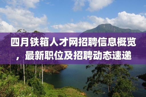 四月铁箱人才网招聘信息概览，最新职位及招聘动态速递