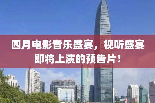 四月电影音乐盛宴，视听盛宴即将上演的预告片！