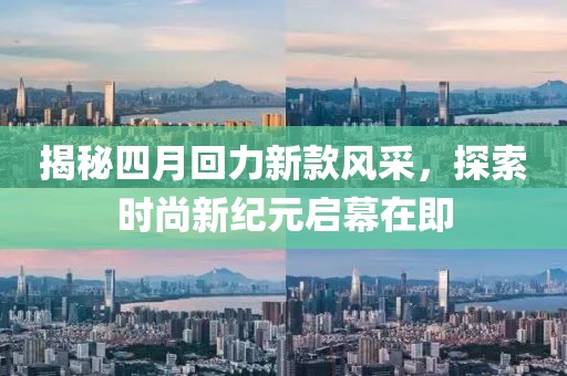 揭秘四月回力新款风采，探索时尚新纪元启幕在即