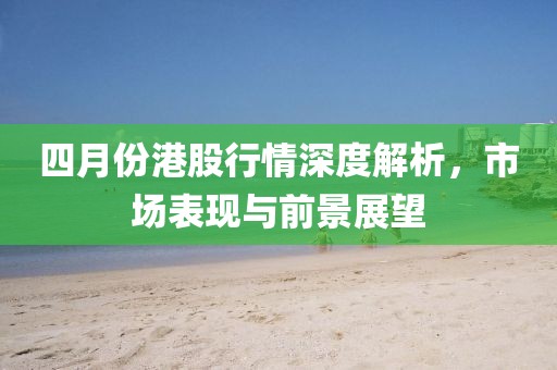 四月份港股行情深度解析，市场表现与前景展望