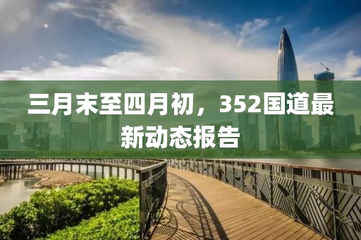 三月末至四月初，352国道最新动态报告