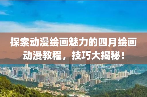 探索动漫绘画魅力的四月绘画动漫教程，技巧大揭秘！