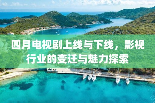 四月电视剧上线与下线，影视行业的变迁与魅力探索