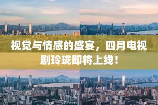 视觉与情感的盛宴，四月电视剧玲珑即将上线！