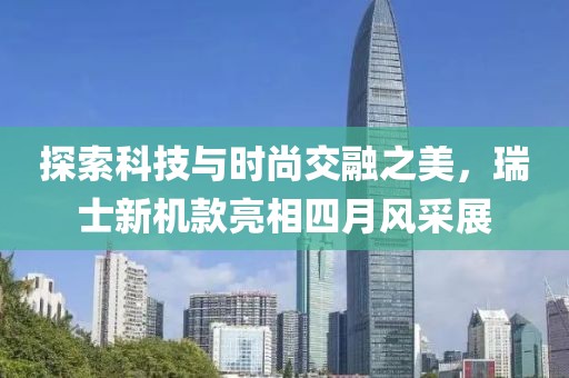 探索科技与时尚交融之美，瑞士新机款亮相四月风采展