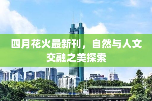 四月花火最新刊，自然与人文交融之美探索