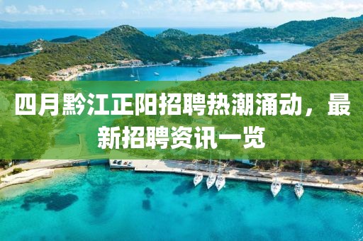 四月黔江正阳招聘热潮涌动，最新招聘资讯一览