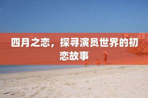四月之恋，探寻演员世界的初恋故事