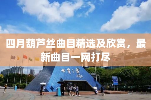 四月葫芦丝曲目精选及欣赏，最新曲目一网打尽