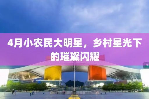 4月小农民大明星，乡村星光下的璀璨闪耀