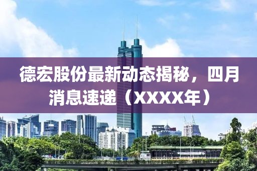 德宏股份最新动态揭秘，四月消息速递（XXXX年）