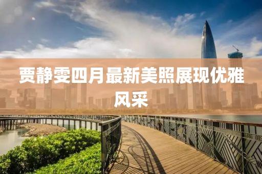 贾静雯四月最新美照展现优雅风采