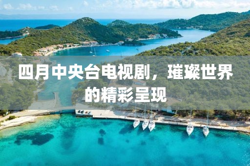 四月中央台电视剧，璀璨世界的精彩呈现