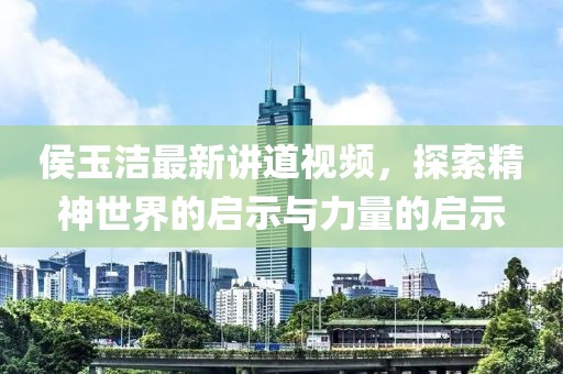侯玉洁最新讲道视频，探索精神世界的启示与力量的启示